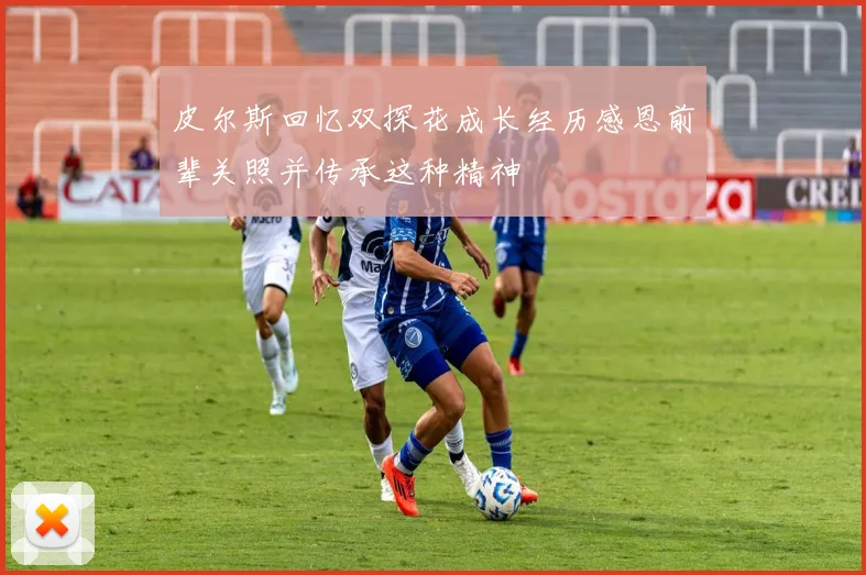 皮尔斯回忆双探花成长经历感恩前辈关照并传承这种精神