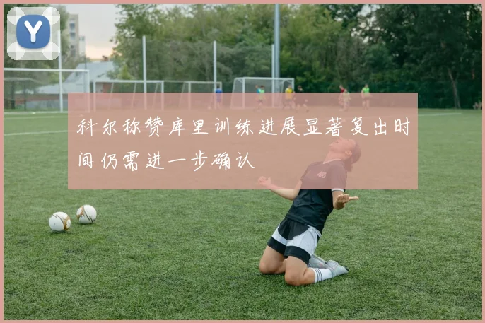 科尔称赞库里训练进展显著复出时间仍需进一步确认