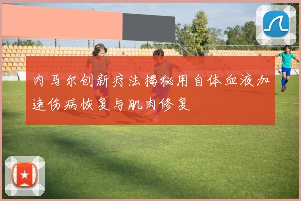 内马尔创新疗法揭秘用自体血液加速伤病恢复与肌肉修复