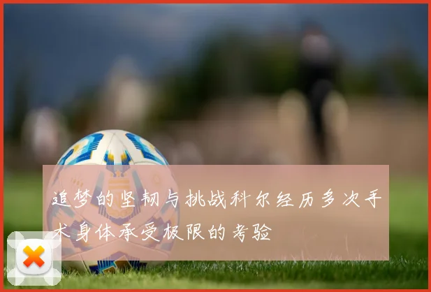 追梦的坚韧与挑战科尔经历多次手术身体承受极限的考验