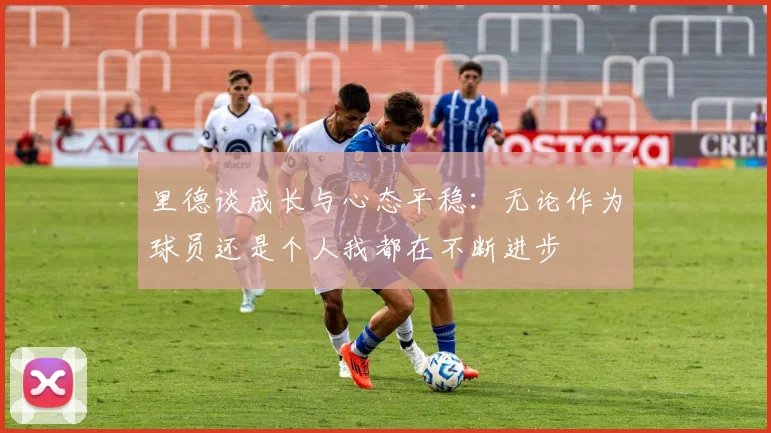 里德谈成长与心态平稳：无论作为球员还是个人我都在不断进步