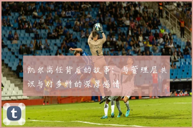凯尔离任背后的故事：与管理层共识与对多特的深厚感情