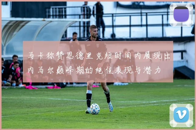 马卡称赞恩德里克短时间内展现出内马尔巅峰期的绝佳表现与潜力
