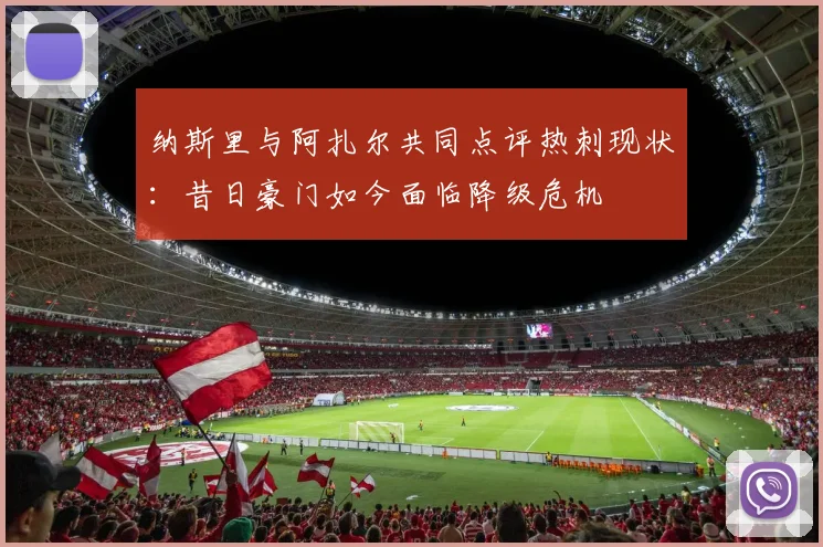 纳斯里与阿扎尔共同点评热刺现状：昔日豪门如今面临降级危机