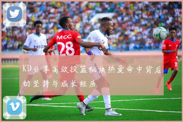 KD分享高效投篮秘诀热爱命中背后的坚持与成长经历