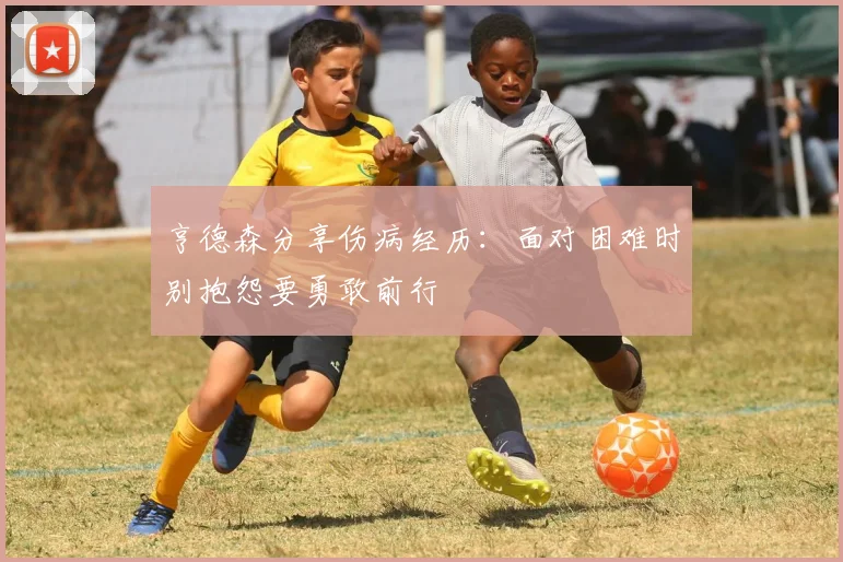 亨德森分享伤病经历：面对困难时别抱怨要勇敢前行