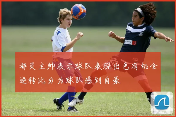 都灵主帅表示球队表现出色有机会逆转比分为球队感到自豪