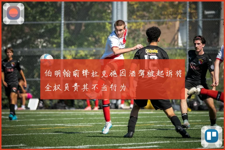 伯明翰前锋杜克施因酒驾被起诉将全权负责其不当行为