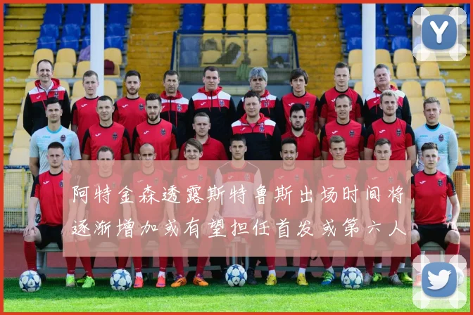阿特金森透露斯特鲁斯出场时间将逐渐增加或有望担任首发或第六人