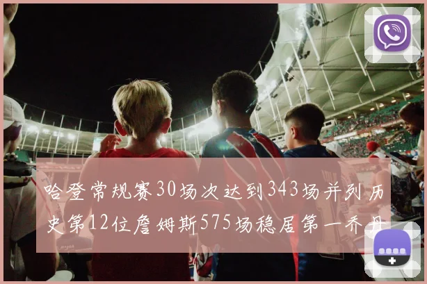哈登常规赛30场次达到343场并列历史第12位詹姆斯575场稳居第一乔丹紧随其后