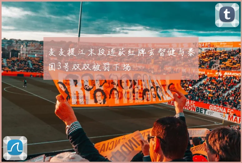 麦麦提江末段连获红牌玄智健与泰国3号双双被罚下场
