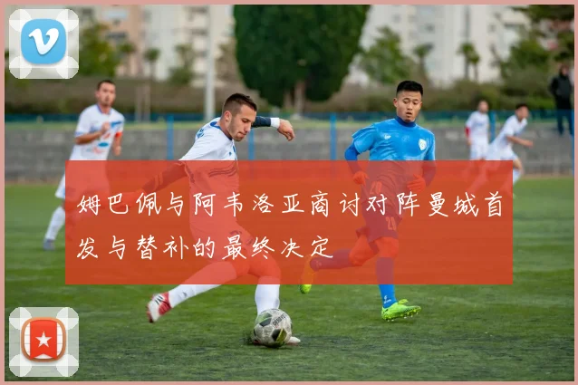 姆巴佩与阿韦洛亚商讨对阵曼城首发与替补的最终决定