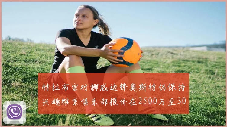特拉布宗对挪威边锋奥斯特仍保持兴趣维京俱乐部报价在2500万至3000万欧之间