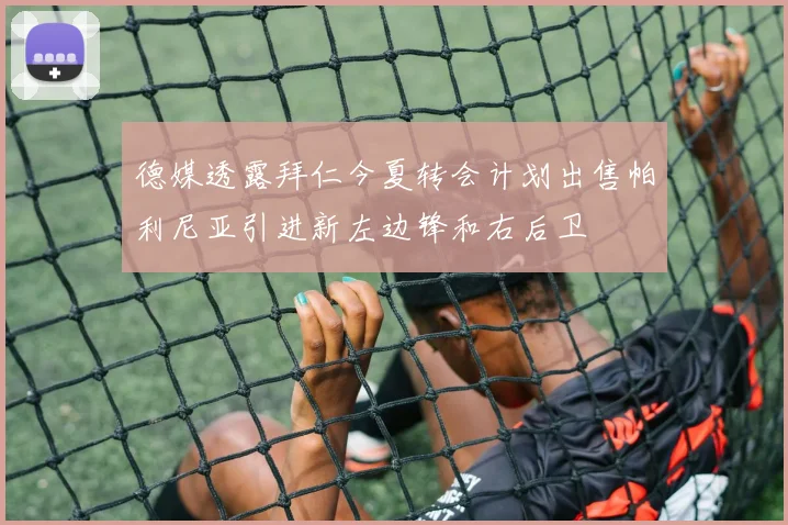 德媒透露拜仁今夏转会计划出售帕利尼亚引进新左边锋和右后卫