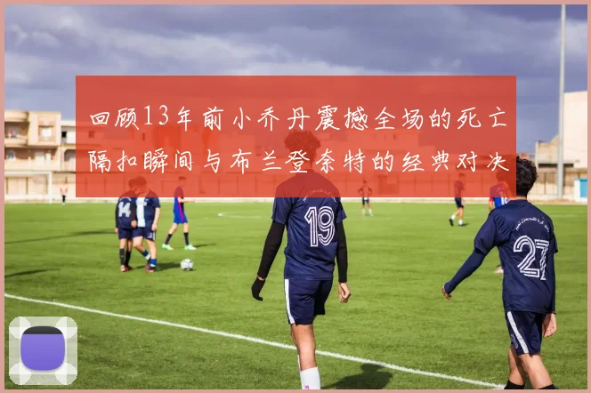 回顾13年前小乔丹震撼全场的死亡隔扣瞬间与布兰登奈特的经典对决