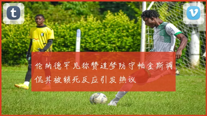 伦纳德罕见称赞追梦防守帕金斯调侃其被锁死反应引发热议