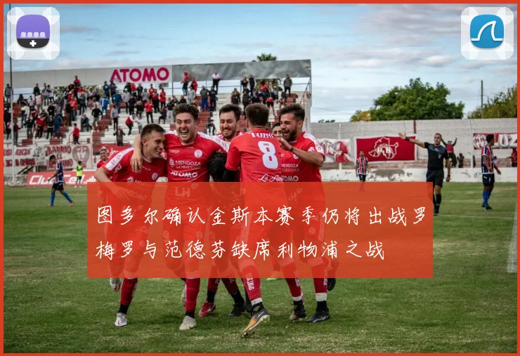 图多尔确认金斯本赛季仍将出战罗梅罗与范德芬缺席利物浦之战