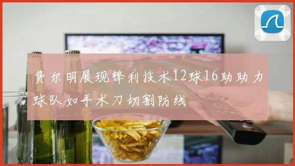 费尔明展现锋利技术12球16助助力球队如手术刀切割防线