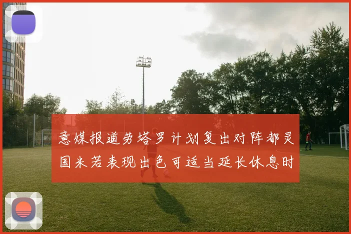意媒报道劳塔罗计划复出对阵都灵国米若表现出色可适当延长休息时间
